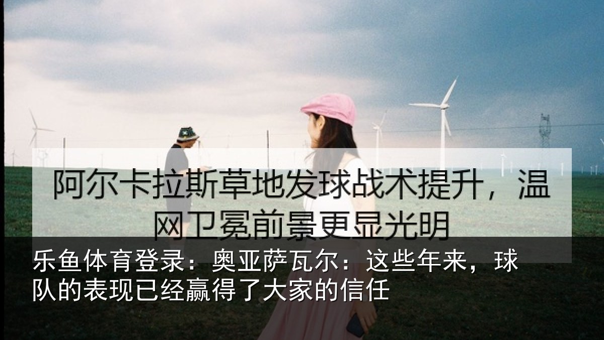 乐鱼体育登录:奥亚萨瓦尔:这些相关情况经赢得了大家的信任